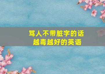 骂人不带脏字的话 越毒越好的英语